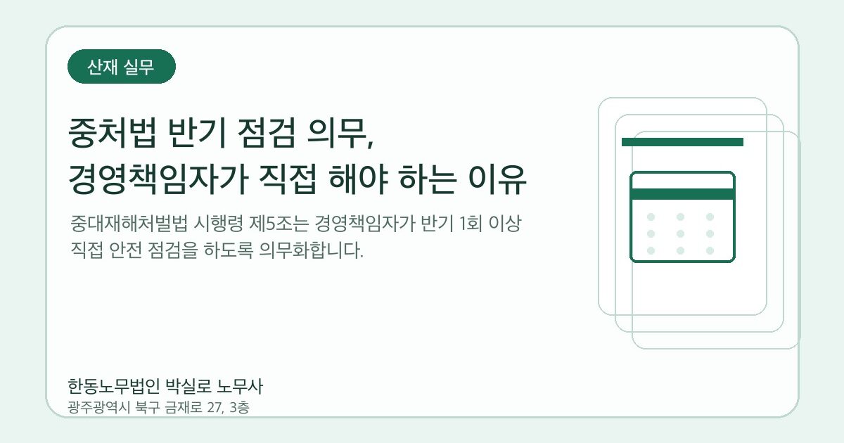 중처법 반기 점검 의무, 경영책임자가 직접 해야 하는 이유