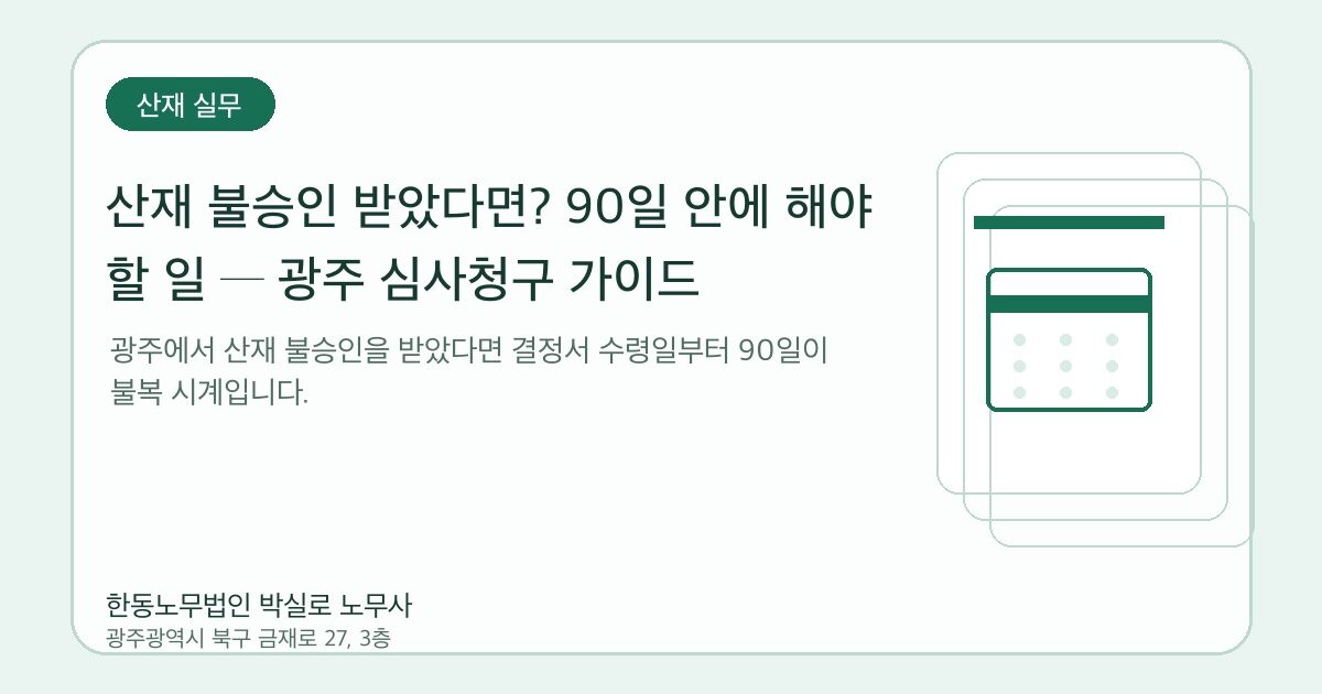 산재 불승인 받았다면? 90일 안에 해야 할 일 ─ 광주 심사청구 가이드