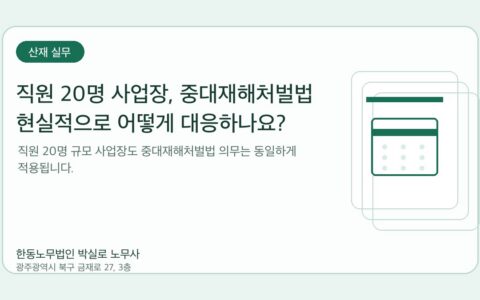 광주노무사 한동노무법인 박실로 노무사 - 직원 20명 사업장, 중대재해처벌법 현실적으로 어떻게 대응하나요? 대표이미지