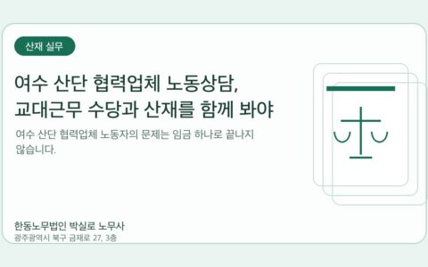 광주노무사 한동노무법인 박실로 노무사 - 여수 산단 협력업체 노동상담, 교대근무 수당과 산재를 함께 봐야 합니다 대표이미지