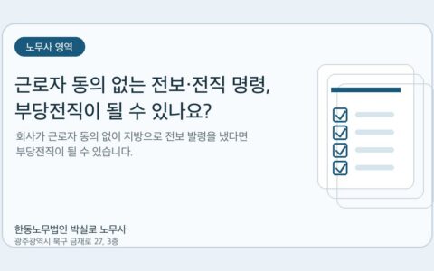 광주노무사 한동노무법인 박실로 노무사 - 근로자 동의 없는 전보·전직 명령, 부당전직이 될 수 있나요? 대표이미지