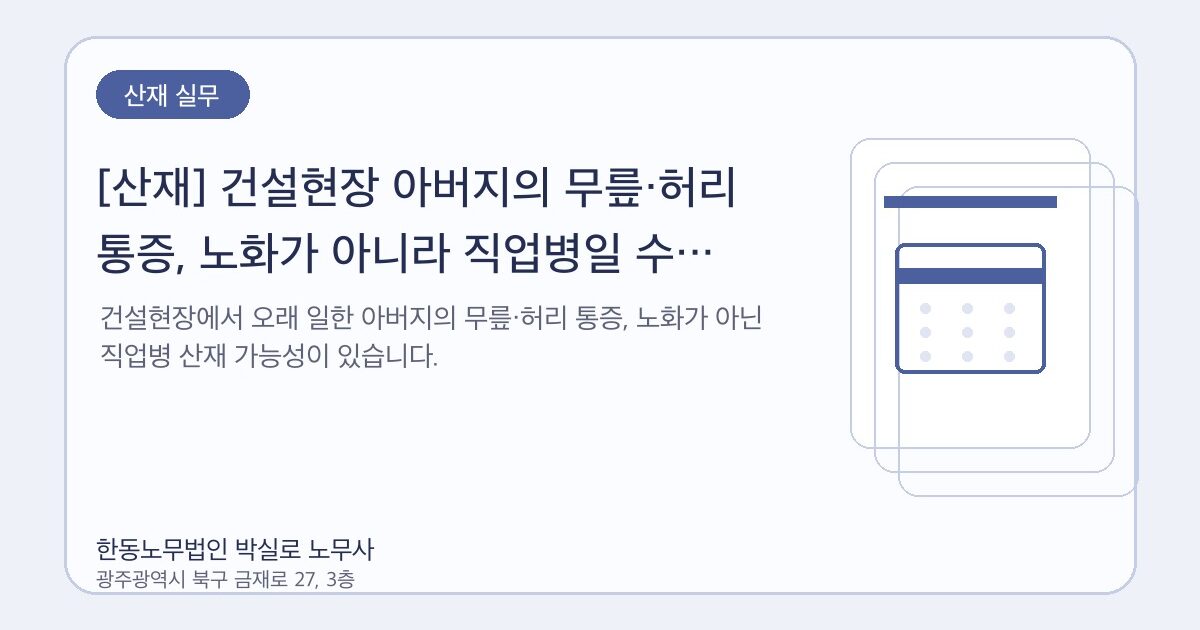 [산재] 건설현장 아버지의 무릎·허리 통증, 노화가 아니라 직업병일 수 있습니다