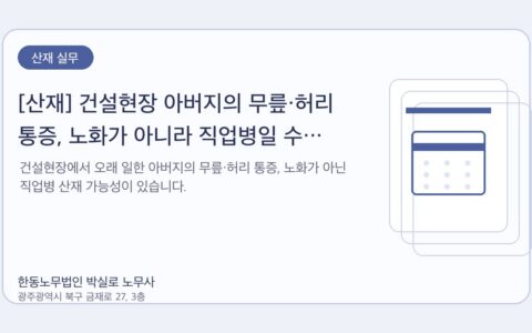 광주노무사 한동노무법인 박실로 노무사 - [산재] 건설현장 아버지의 무릎·허리 통증, 노화가 아니라 직업병일 수 있습니다 대표이미지