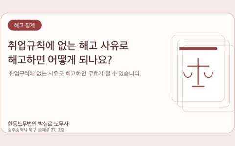 광주노무사 한동노무법인 박실로 노무사 - 취업규칙에 없는 해고 사유로 해고하면 어떻게 되나요? 대표이미지