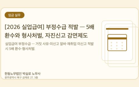광주노무사 한동노무법인 박실로 노무사 - [2026 실업급여] 부정수급 적발 — 5배 환수와 형사처벌, 자진신고 감면제도 대표이미지