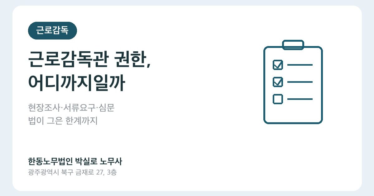 근로감독관은 무엇을 할 수 있고, 무엇은 할 수 없나요? 사업주가 알아야 할 권한 범위